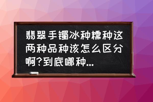 翡翠冰糯种翡翠如何鉴别 翡翠手镯冰种糯种这两种品种该怎么区分啊?到底哪种好一点？