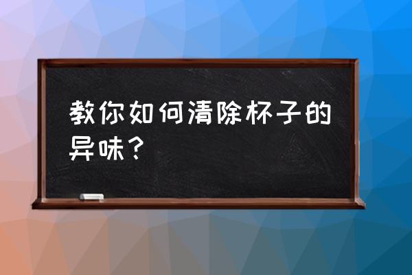 怎么消除杯子的异味 教你如何清除杯子的异味？