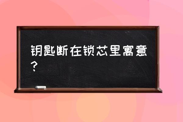 周公解梦钥匙断了是什么意思 钥匙断在锁芯里寓意？