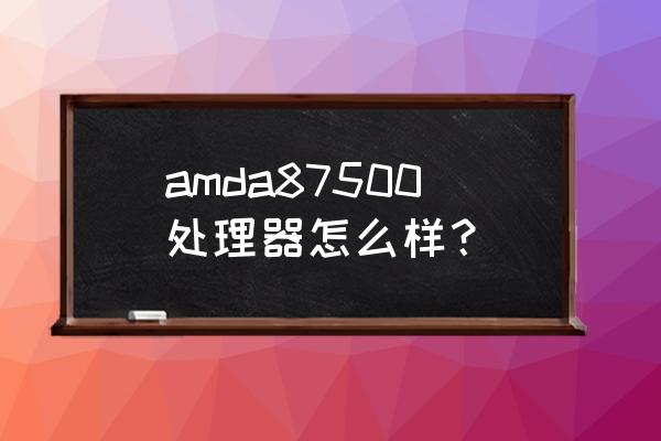 amd7500四核cpu多少钱 amda87500处理器怎么样？