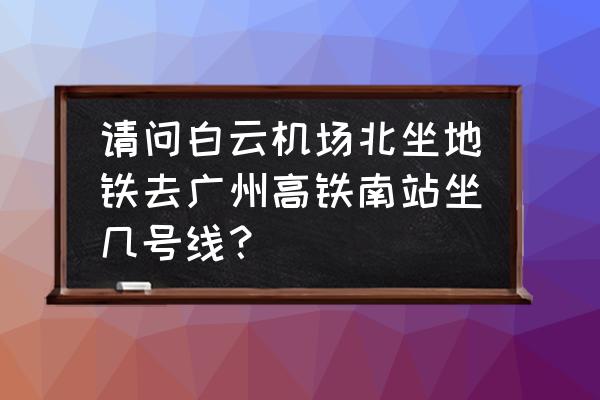 广州机场到高铁站怎么坐地铁 请问白云机场北坐地铁去广州高铁南站坐几号线？