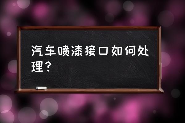 钣金喷漆接口如何处理 汽车喷漆接口如何处理？