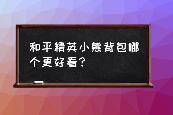 刺激战场小熊背包多少钱 和平精英小熊背包哪个更好看？