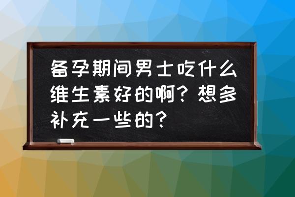 男性可以补叶酸吗 备孕期间男士吃什么维生素好的啊？想多补充一些的？