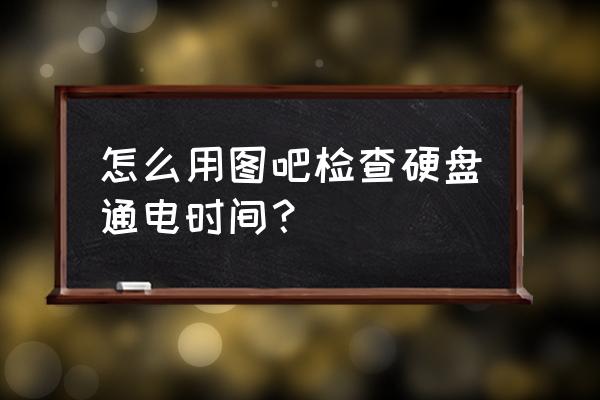 移动硬盘如何查通电时间 怎么用图吧检查硬盘通电时间？