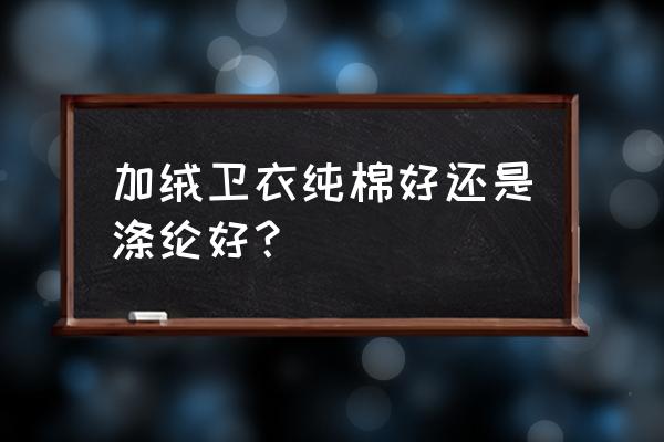 卫衣纯棉的好吗 加绒卫衣纯棉好还是涤纶好？