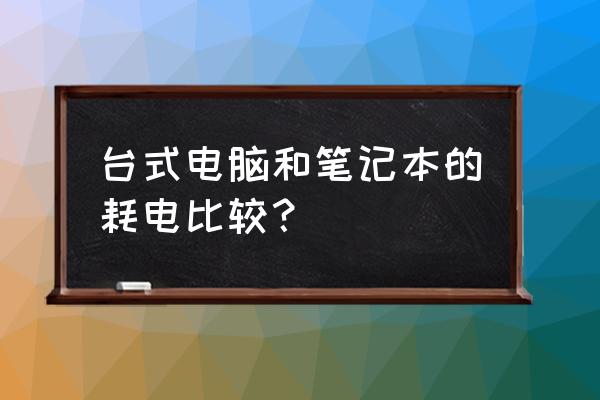 台式机笔记本耗电量是多少 台式电脑和笔记本的耗电比较？