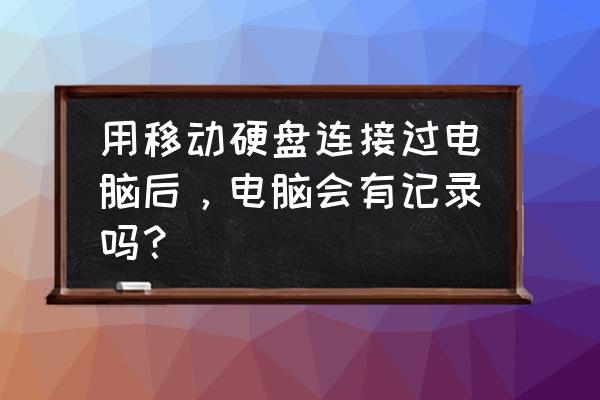 移动硬盘数据会被电脑记录吗 用移动硬盘连接过电脑后，电脑会有记录吗？