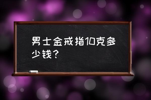 男士10克金戒指多少钱一个 男士金戒指10克多少钱？