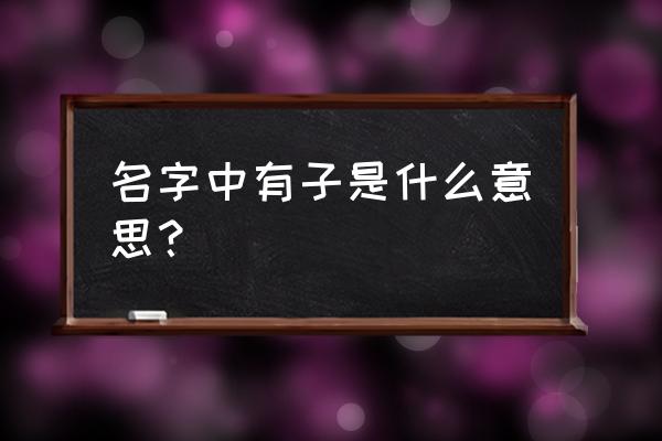 狗年取名字禁忌用子字吗 名字中有子是什么意思？