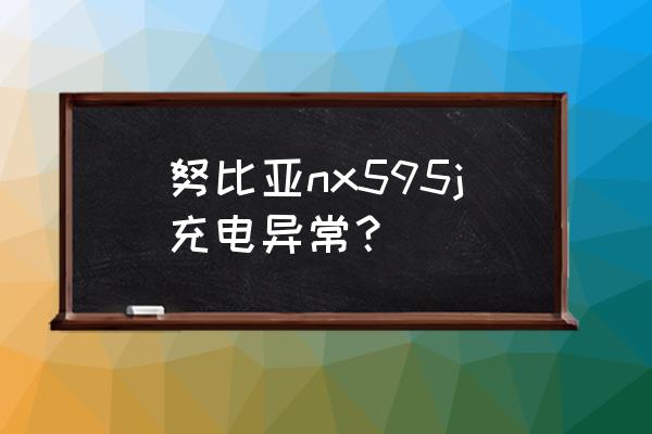 为什么努比亚手机电池问题多 努比亚nx595j充电异常？