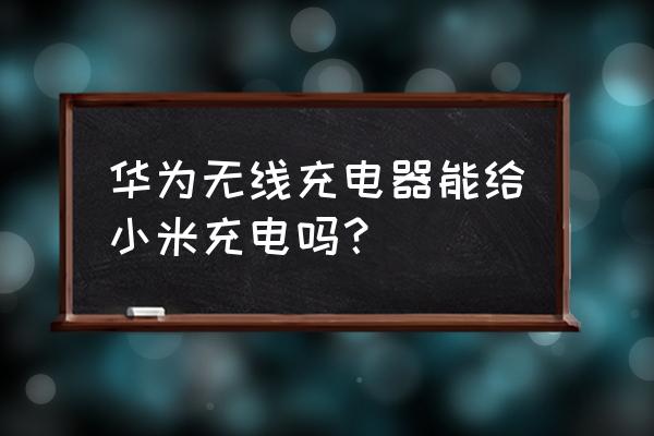 小米华为无线充电器通用吗 华为无线充电器能给小米充电吗？