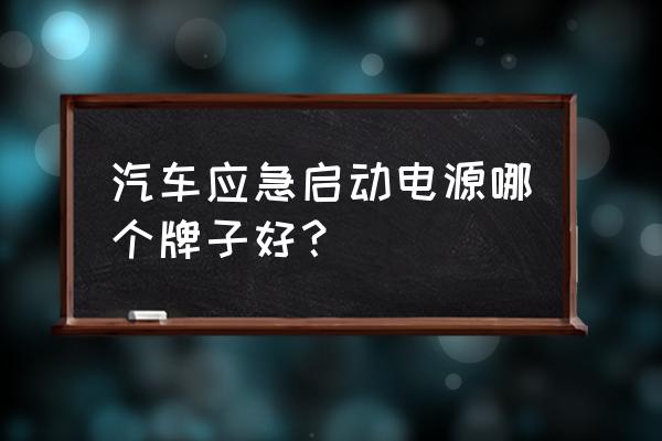 汽车紧急启动电源哪个牌子 汽车应急启动电源哪个牌子好？