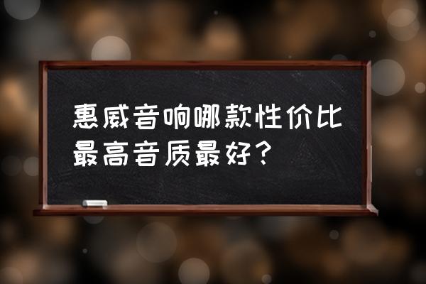 介绍几款惠威音箱 惠威音响哪款性价比最高音质最好？