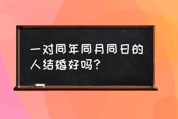 同月同日的人能结婚吗 一对同年同月同日的人结婚好吗？