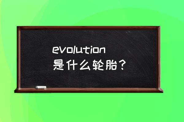 固铂轮胎英文怎么写 evolution是什么轮胎？