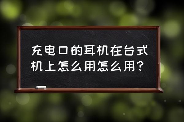 手机耳机怎么插电脑主机 充电口的耳机在台式机上怎么用怎么用？