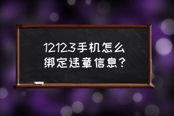 手机在哪里绑定车辆违章 12123手机怎么绑定违章信息？