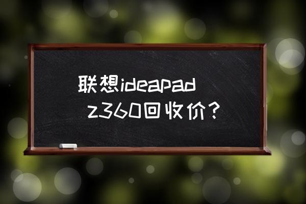 坏的联想笔记本回收多少钱 联想ideapad z360回收价？