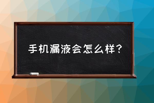 手机电池漏液会烧坏屏幕吗 手机漏液会怎么样？