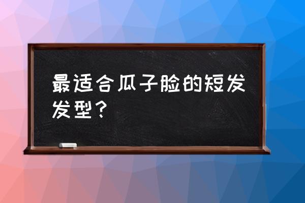 女子瓜子脸什么发型短发 最适合瓜子脸的短发发型？