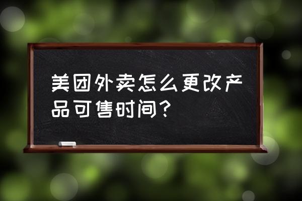 美团商家项目延期如何设置 美团外卖怎么更改产品可售时间？