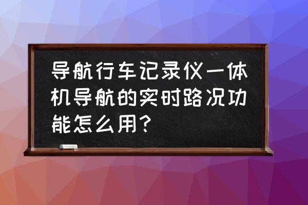 行车记录仪实时路况是什么意思 导航行车记录仪一体机导航的实时路况功能怎么用？