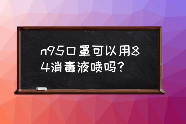 八四消毒液能喷口罩吗 n95口罩可以用84消毒液喷吗？