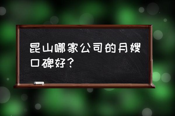 昆山月嫂在哪请 昆山哪家公司的月嫂口碑好？