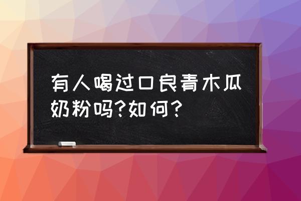 青木瓜益生菌奶粉多少钱 有人喝过口良青木瓜奶粉吗?如何？