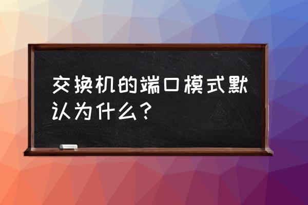 交换机默认属于什么模式 交换机的端口模式默认为什么？