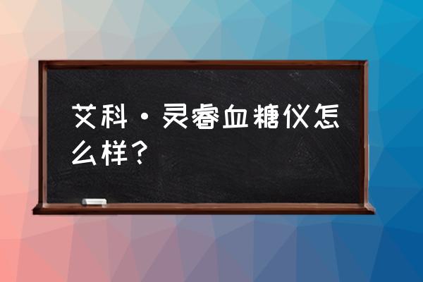 艾科血糖仪哪款最好 艾科·灵睿血糖仪怎么样？