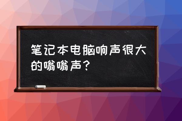 为什么笔记本电脑响声很大 笔记本电脑响声很大的嗡嗡声？