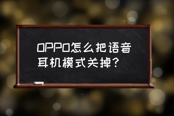 怎样去掉oppo手机的耳机模式 OPPO怎么把语音耳机模式关掉？