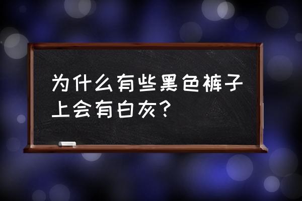 裤子上面怎么老有白色的灰 为什么有些黑色裤子上会有白灰？