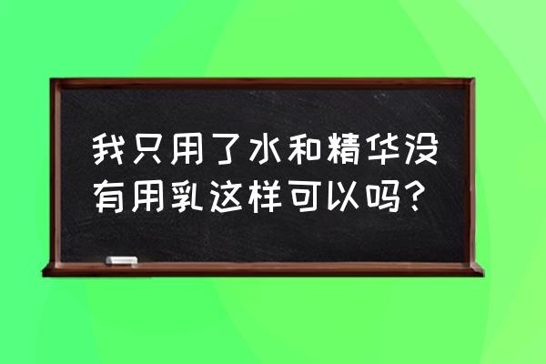 涂完精华不用乳液可以吗 我只用了水和精华没有用乳这样可以吗？