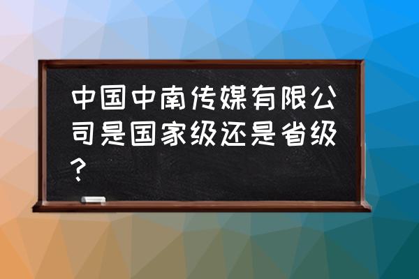 中南传媒有没有整合 中国中南传媒有限公司是国家级还是省级？