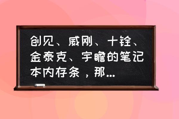 威刚和十铨内存兼容吗 创见、威刚、十铨、金泰克、宇瞻的笔记本内存条，那个牌子的更好一点？