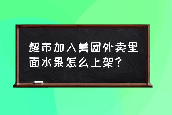 天津如何美团上架产品 超市加入美团外卖里面水果怎么上架？