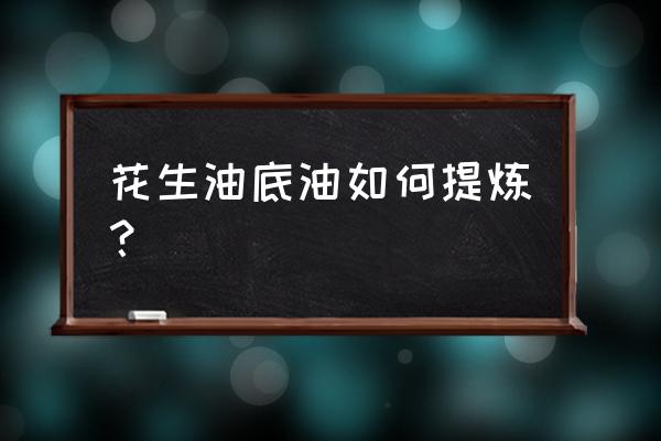 花生油的底油怎么处理 花生油底油如何提炼？