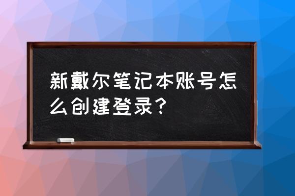 笔记本电脑如何创建新用户 新戴尔笔记本账号怎么创建登录？