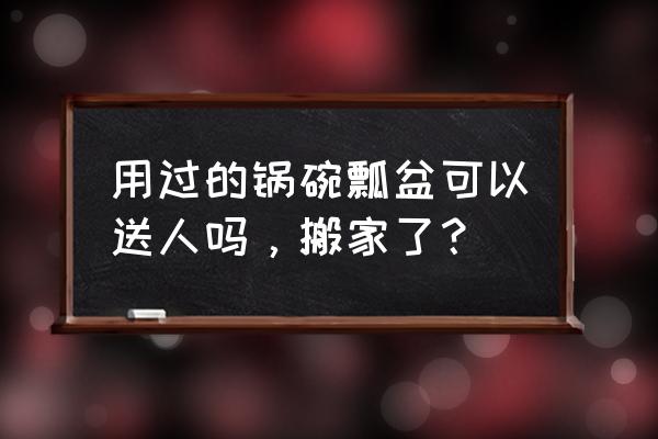 用过的碗能送人吗 用过的锅碗瓢盆可以送人吗，搬家了？