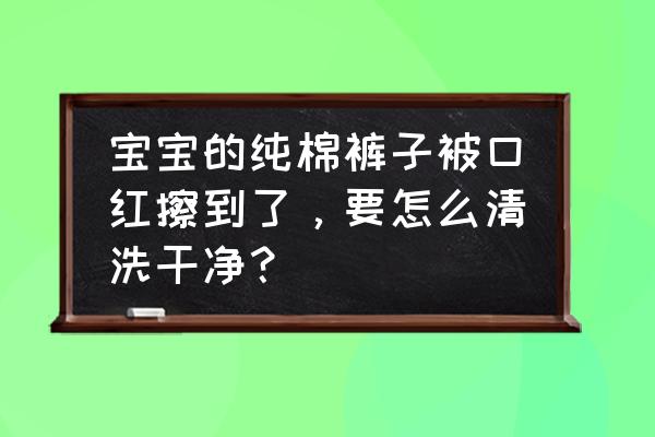 裤子沾上口红怎么洗掉 宝宝的纯棉裤子被口红擦到了，要怎么清洗干净？