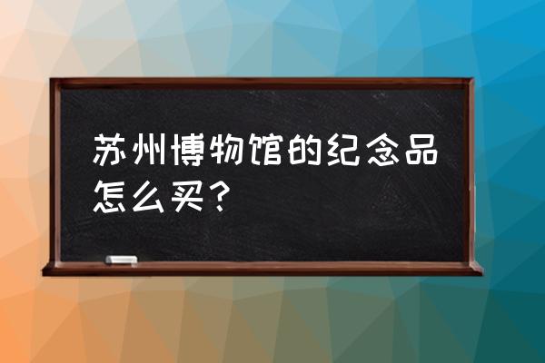 苏州博物馆能不能寄存 苏州博物馆的纪念品怎么买？