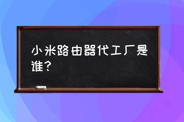 小米路由器厂家换了吗 小米路由器代工厂是谁？