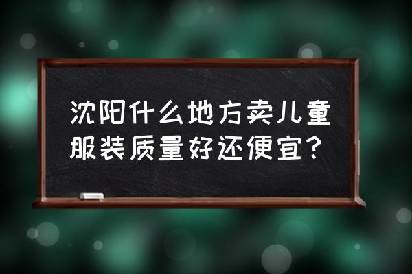 沈阳买童装去哪 沈阳什么地方卖儿童服装质量好还便宜？