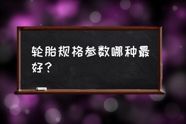 汽车轮胎规格怎样区别好坏 轮胎规格参数哪种最好？