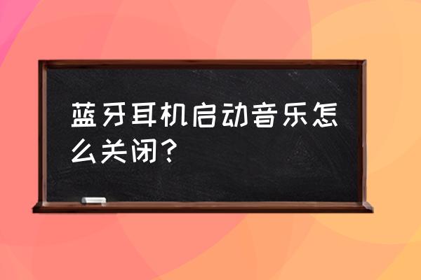 蓝牙耳机开机提示音怎么关 蓝牙耳机启动音乐怎么关闭？