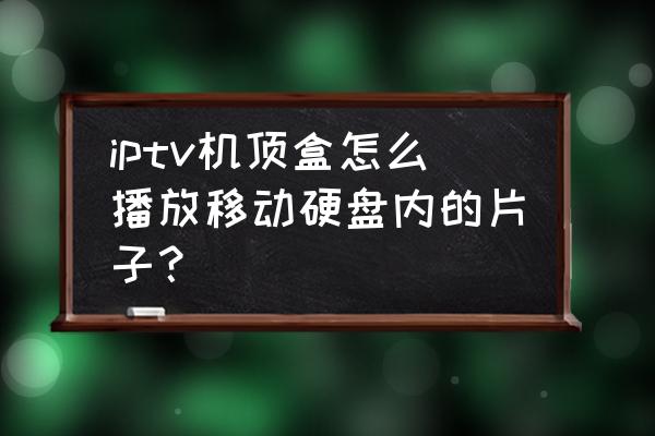 电视盒子不能读取移动硬盘吗 iptv机顶盒怎么播放移动硬盘内的片子？