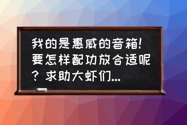 惠威音箱非常难搭配功放吗 我的是惠威的音箱！要怎样配功放合适呢？求助大虾们(要型号！)？